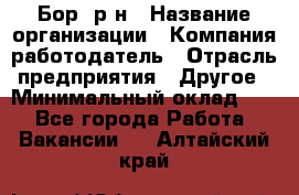 Бор. р-н › Название организации ­ Компания-работодатель › Отрасль предприятия ­ Другое › Минимальный оклад ­ 1 - Все города Работа » Вакансии   . Алтайский край